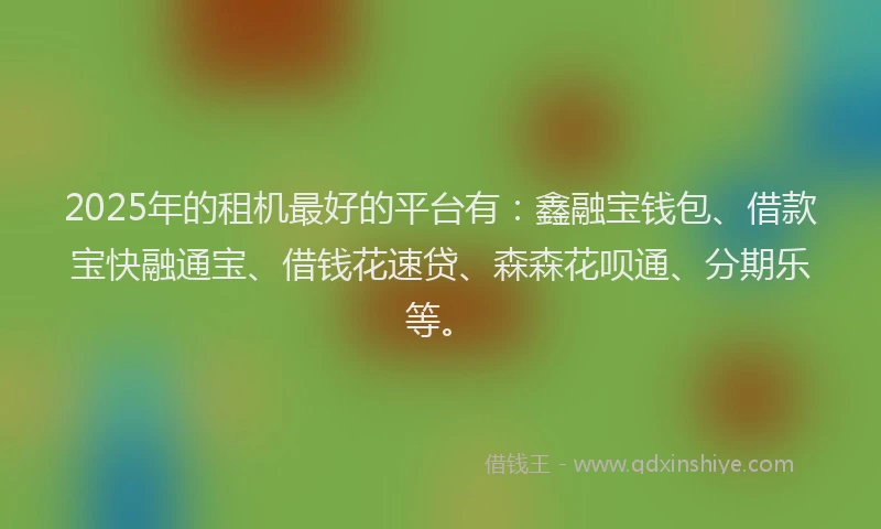 2025年的租机最好的平台有：鑫融宝钱包、借款宝快融通宝、借钱花速贷、森森花呗通、分期乐等。