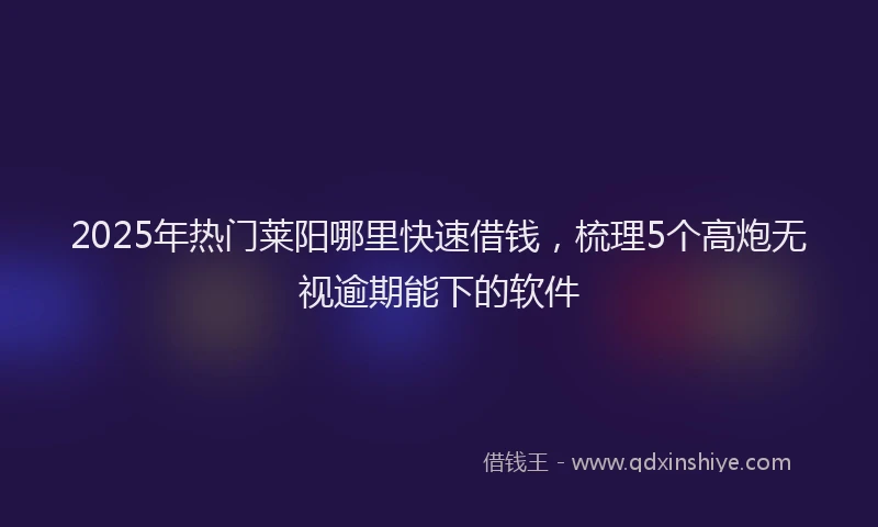 2025年热门莱阳哪里快速借钱，梳理5个高炮无视逾期能下的软件