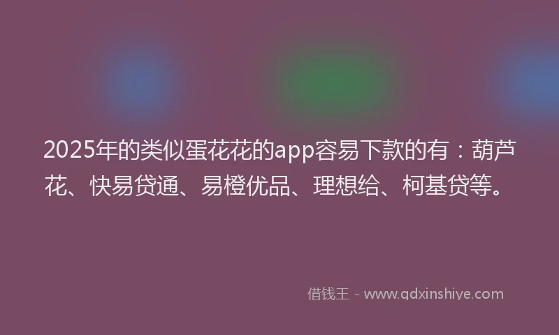 2025年的类似蛋花花的app容易下款的有：葫芦花、快易贷通、易橙优品、理想给、柯基贷等。