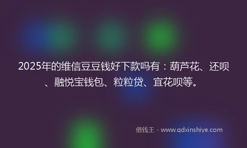 2025年的维信豆豆钱好下款吗有：葫芦花、还呗、融悦宝钱包、粒粒贷、宜花呗等。