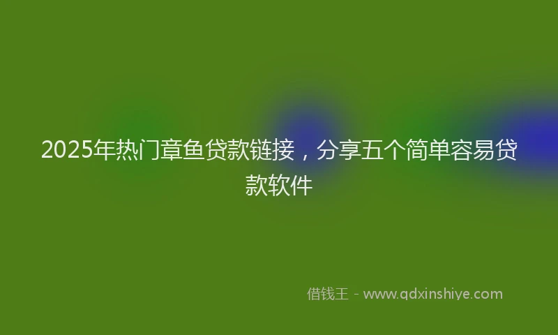 2025年热门章鱼贷款链接，分享五个简单容易贷款软件