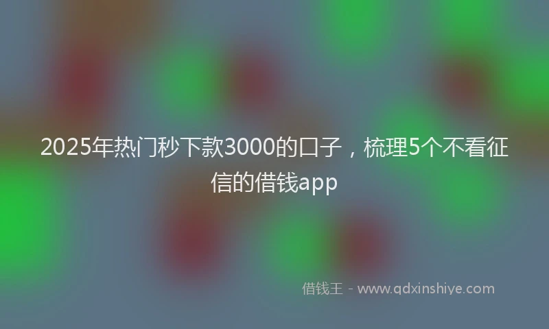 2025年热门秒下款3000的口子，梳理5个不看征信的借钱app