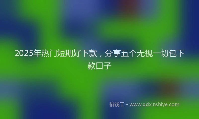2025年热门短期好下款，分享五个无视一切包下款口子