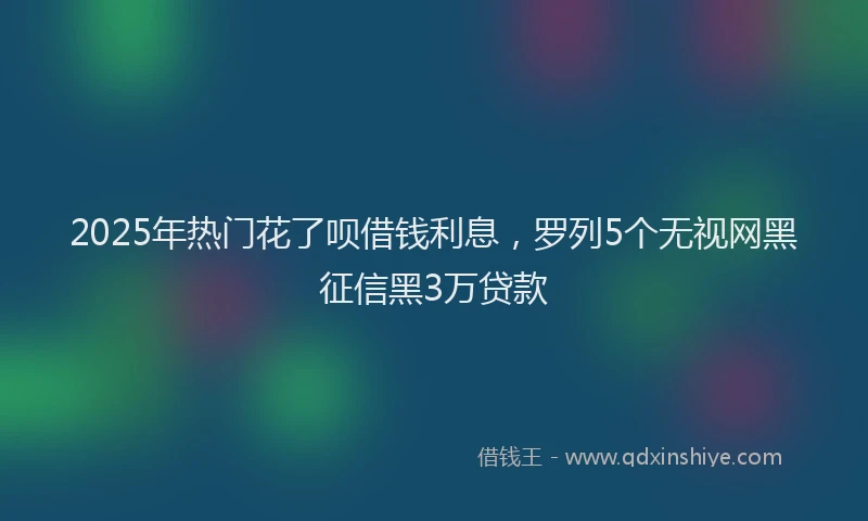 2025年热门花了呗借钱利息，罗列5个无视网黑征信黑3万贷款