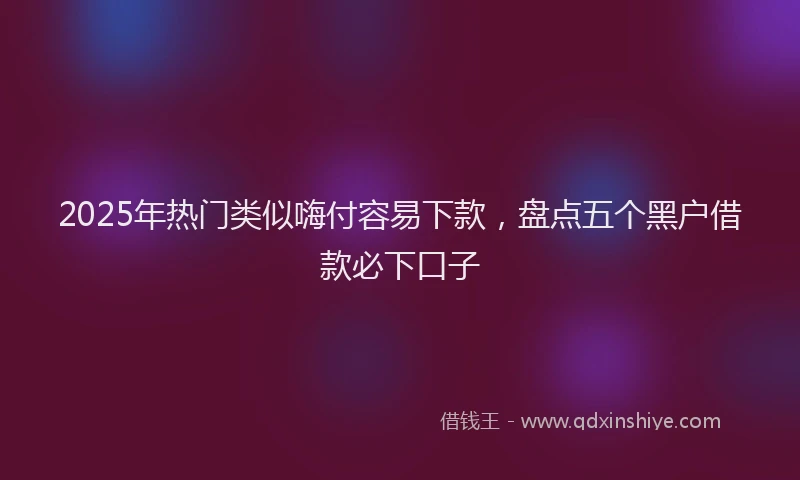 2025年热门类似嗨付容易下款，盘点五个黑户借款必下口子
