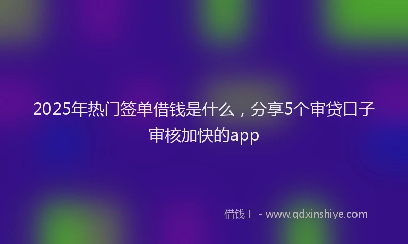 2025年热门签单借钱是什么，分享5个审贷口子审核加快的app
