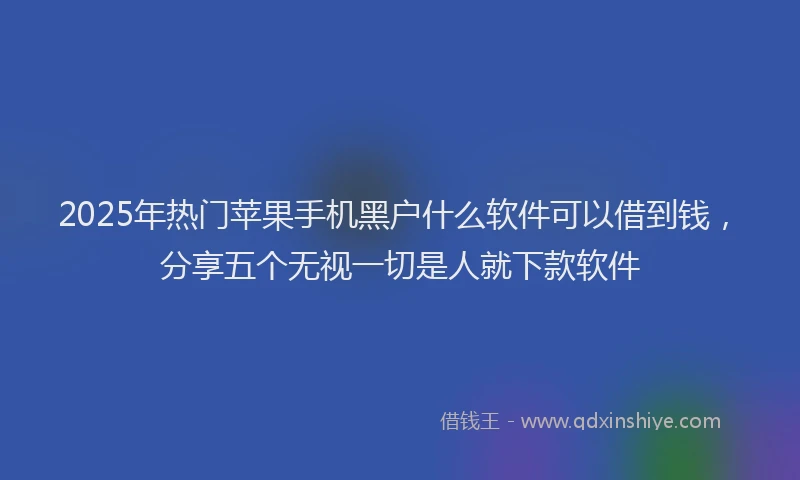 2025年热门苹果手机黑户什么软件可以借到钱，分享五个无视一切是人就下款软件