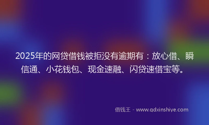 2025年的网贷借钱被拒没有逾期有：放心借、瞬信通、小花钱包、现金速融、闪贷速借宝等。