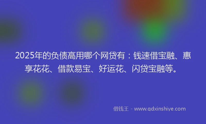 2025年的负债高用哪个网贷有：钱速借宝融、惠享花花、借款易宝、好运花、闪贷宝融等。