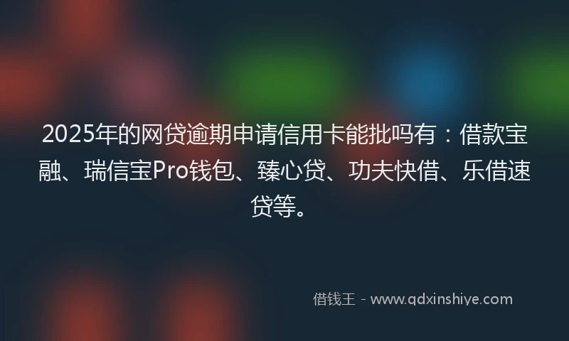 2025年的网贷逾期申请信用卡能批吗有：借款宝融、瑞信宝Pro钱包、臻心贷、功夫快借、乐借速贷等。