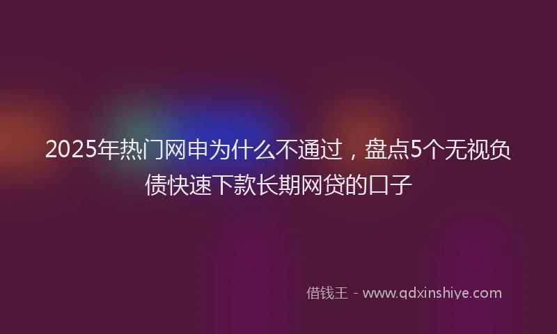2025年热门网申为什么不通过，盘点5个无视负债快速下款长期网贷的口子