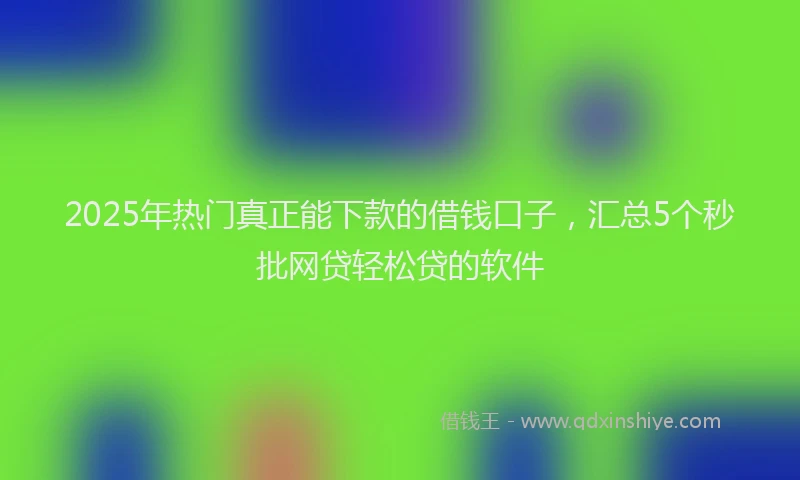 2025年热门真正能下款的借钱口子，汇总5个秒批网贷轻松贷的软件