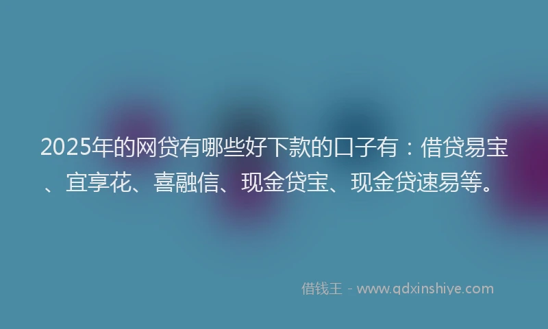 2025年的网贷有哪些好下款的口子有：借贷易宝、宜享花、喜融信、现金贷宝、现金贷速易等。