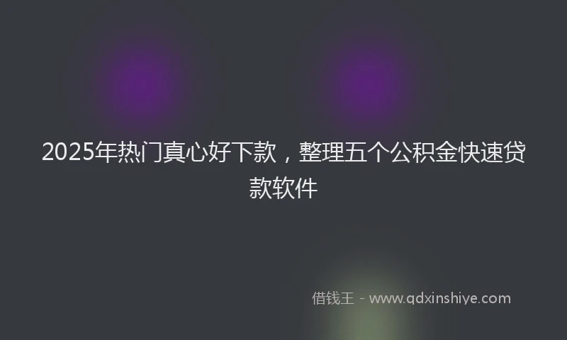 2025年热门真心好下款，整理五个公积金快速贷款软件