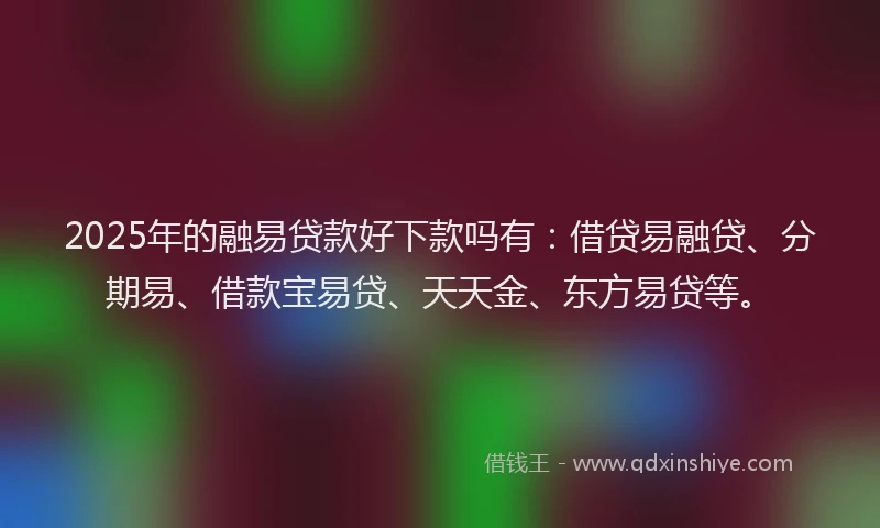 2025年的融易贷款好下款吗有：借贷易融贷、分期易、借款宝易贷、天天金、东方易贷等。