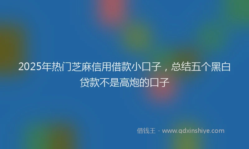 2025年热门芝麻信用借款小口子，总结五个黑白贷款不是高炮的口子