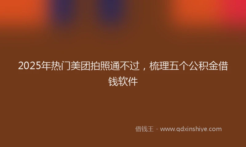 2025年热门美团拍照通不过，梳理五个公积金借钱软件