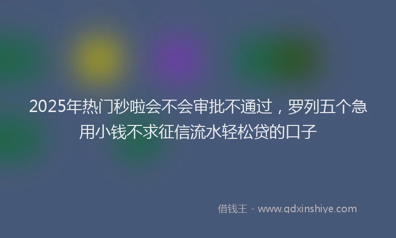 2025年热门秒啦会不会审批不通过，罗列五个急用小钱不求征信流水轻松贷的口子