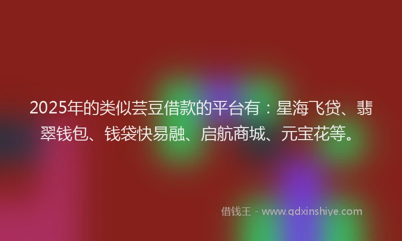 2025年的类似芸豆借款的平台有：星海飞贷、翡翠钱包、钱袋快易融、启航商城、元宝花等。