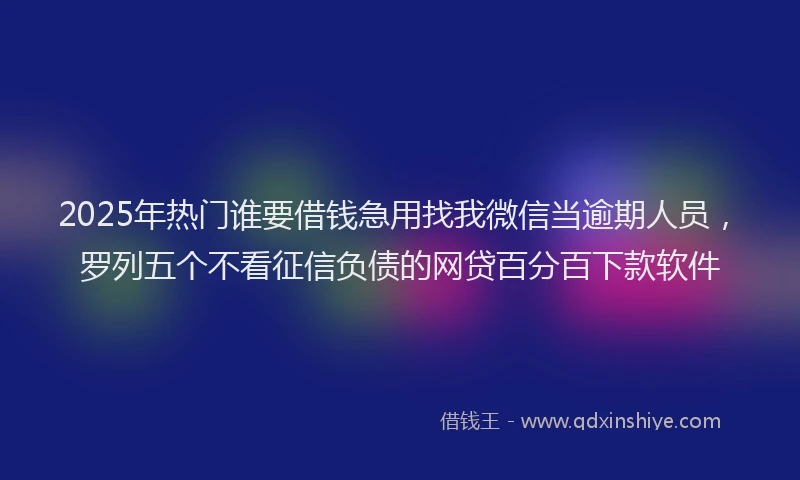 2025年热门谁要借钱急用找我微信当逾期人员，罗列五个不看征信负债的网贷百分百下款软件