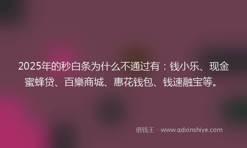 2025年的秒白条为什么不通过有：钱小乐、现金蜜蜂贷、百樂商城、惠花钱包、钱速融宝等。