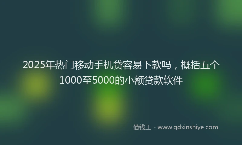 2025年热门移动手机贷容易下款吗，概括五个1000至5000的小额贷款软件