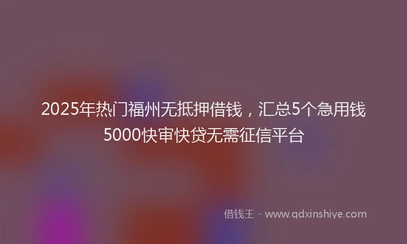 2025年热门福州无抵押借钱，汇总5个急用钱5000快审快贷无需征信平台