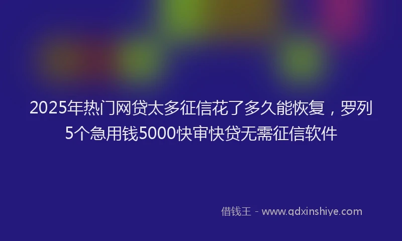 2025年热门网贷太多征信花了多久能恢复，罗列5个急用钱5000快审快贷无需征信软件