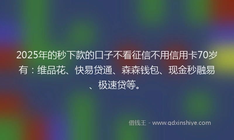 2025年的秒下款的口子不看征信不用信用卡70岁有：维品花、快易贷通、森森钱包、现金秒融易、极速贷等。