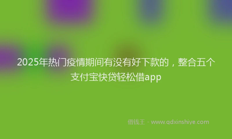 2025年热门疫情期间有没有好下款的，整合五个支付宝快贷轻松借app