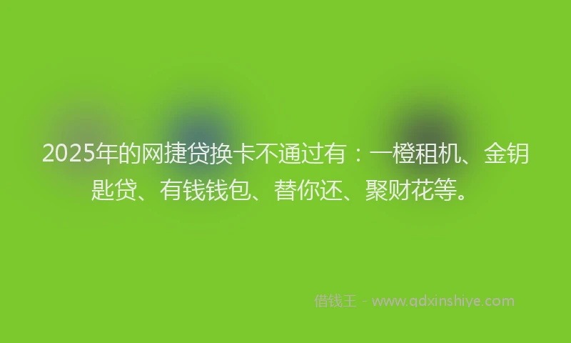 2025年的网捷贷换卡不通过有：一橙租机、金钥匙贷、有钱钱包、替你还、聚财花等。