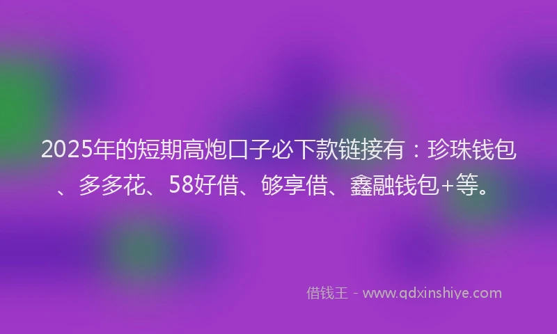 2025年的短期高炮口子必下款链接有：珍珠钱包、多多花、58好借、够享借、鑫融钱包+等。