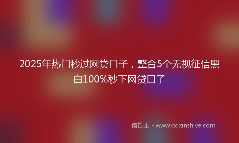 2025年热门秒过网贷口子，整合5个无视征信黑白100%秒下网贷口子
