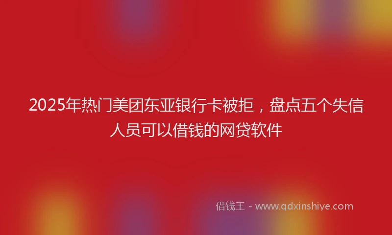 2025年热门美团东亚银行卡被拒，盘点五个失信人员可以借钱的网贷软件