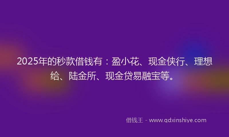 2025年的秒款借钱有：盈小花、现金侠行、理想给、陆金所、现金贷易融宝等。