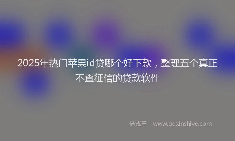 2025年热门苹果id贷哪个好下款，整理五个真正不查征信的贷款软件
