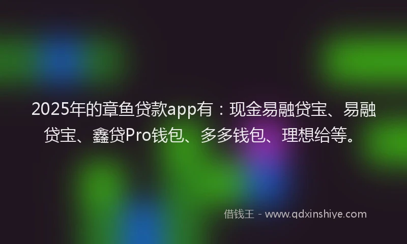 2025年的章鱼贷款app有：现金易融贷宝、易融贷宝、鑫贷Pro钱包、多多钱包、理想给等。