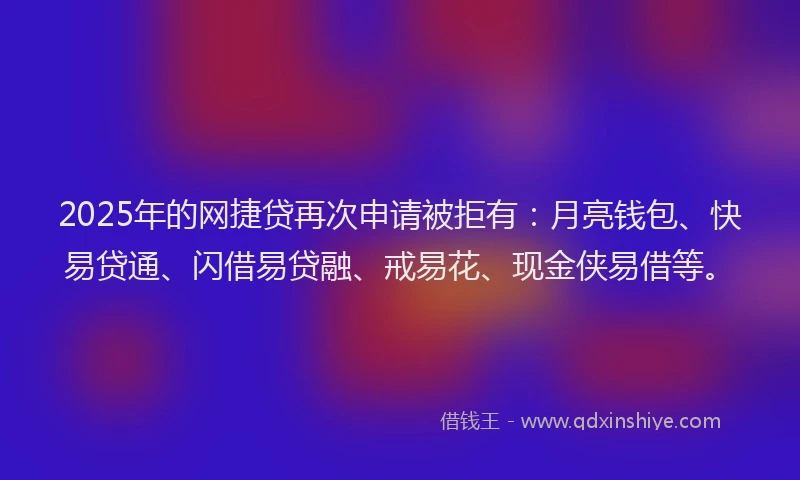 2025年的网捷贷再次申请被拒有：月亮钱包、快易贷通、闪借易贷融、戒易花、现金侠易借等。