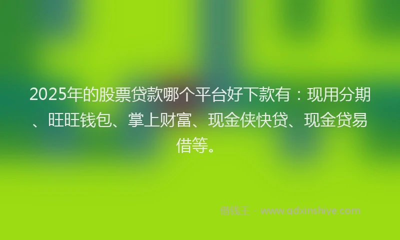 2025年的股票贷款哪个平台好下款有：现用分期、旺旺钱包、掌上财富、现金侠快贷、现金贷易借等。