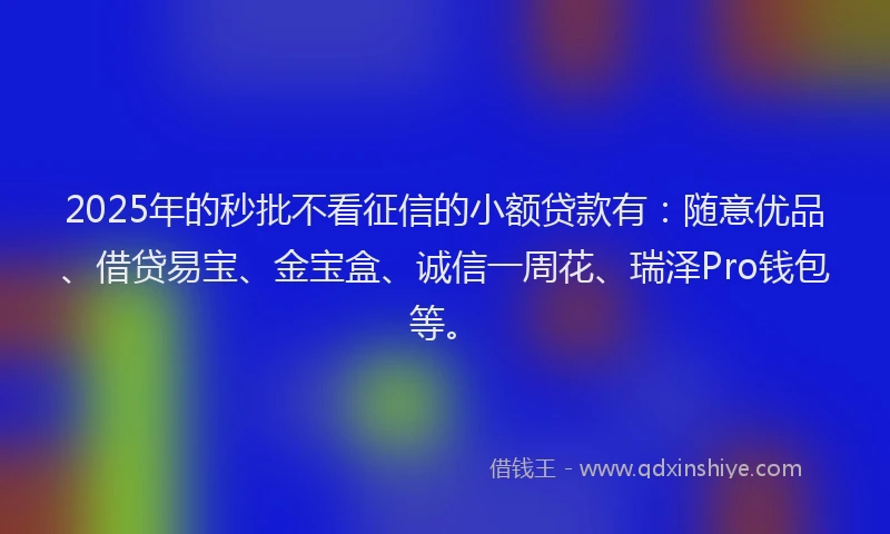 2025年的秒批不看征信的小额贷款有：随意优品、借贷易宝、金宝盒、诚信一周花、瑞泽Pro钱包等。