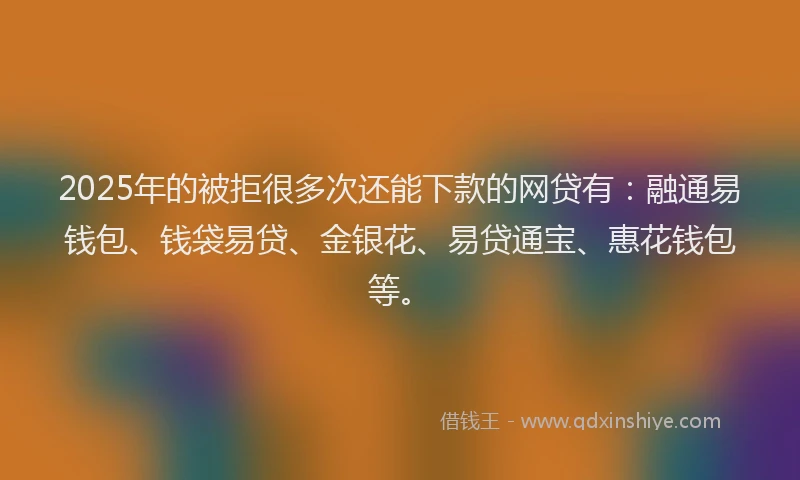 2025年的被拒很多次还能下款的网贷有：融通易钱包、钱袋易贷、金银花、易贷通宝、惠花钱包等。