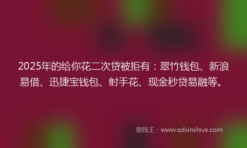 2025年的给你花二次贷被拒有：翠竹钱包、新浪易借、迅捷宝钱包、射手花、现金秒贷易融等。