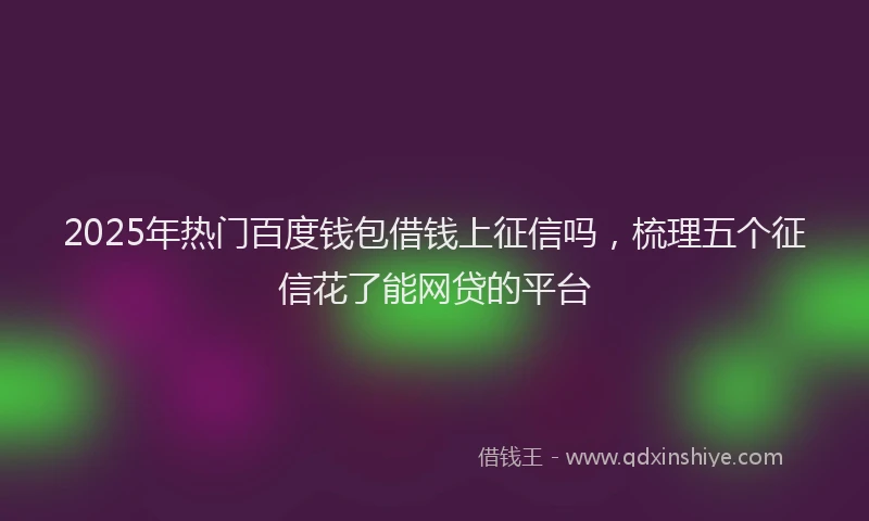 2025年热门百度钱包借钱上征信吗，梳理五个征信花了能网贷的平台