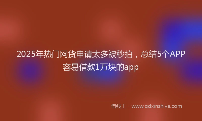 2025年热门网货申请太多被秒拍，总结5个APP容易借款1万块的app