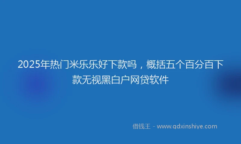 2025年热门米乐乐好下款吗，概括五个百分百下款无视黑白户网贷软件