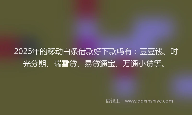 2025年的移动白条借款好下款吗有：豆豆钱、时光分期、瑞雪贷、易贷通宝、万通小贷等。