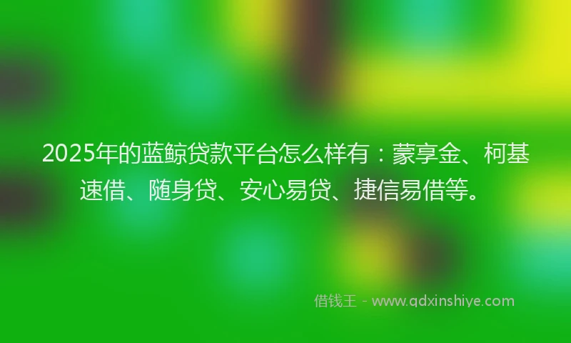 2025年的蓝鲸贷款平台怎么样有：蒙享金、柯基速借、随身贷、安心易贷、捷信易借等。
