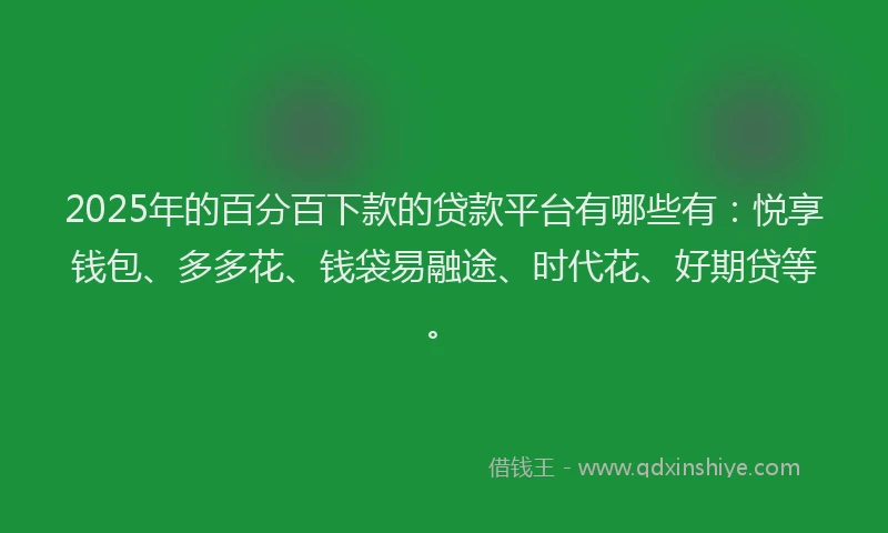2025年的百分百下款的贷款平台有哪些有：悦享钱包、多多花、钱袋易融途、时代花、好期贷等。
