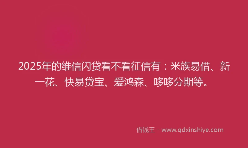 2025年的维信闪贷看不看征信有：米族易借、新一花、快易贷宝、爱鸿森、哆哆分期等。