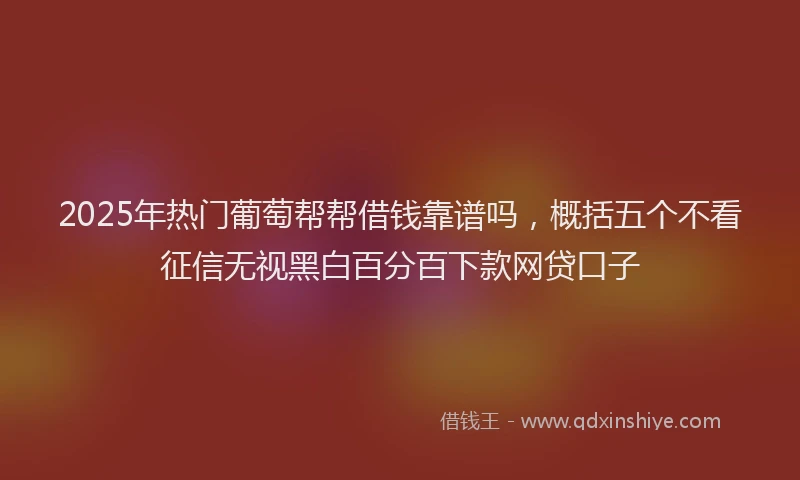 2025年热门葡萄帮帮借钱靠谱吗，概括五个不看征信无视黑白百分百下款网贷口子